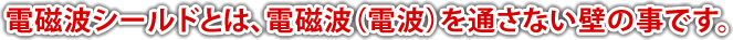 電磁波シールドとは、電磁波（電波）を通さない壁の事です。