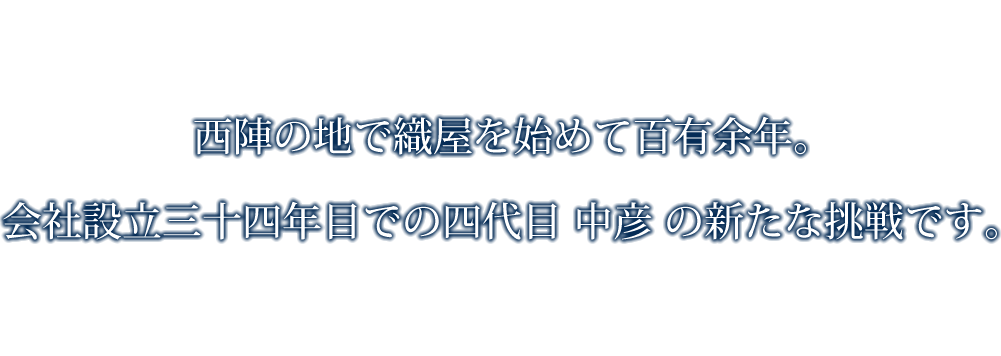西陣の地で織屋を始めて百有余年。会社設立三十四年目での四代目 中彦 の新たな挑戦です。