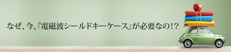 なぜ、今、「電磁波シールドキーケース」が必要なの！？