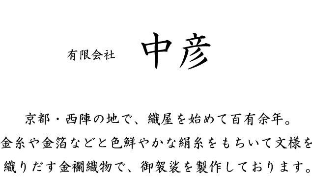 有限会社　中彦　京都・西陣の地で、織屋を始めて百有余年。金糸や金箔などと色鮮やかな絹糸をもちいて文様を織りだす金襴織物で、御袈裟を製作しております。